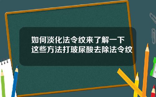 如何淡化法令纹来了解一下这些方法打玻尿酸去除法令纹