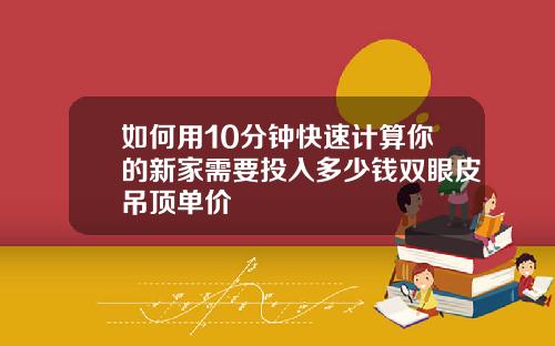 如何用10分钟快速计算你的新家需要投入多少钱双眼皮吊顶单价