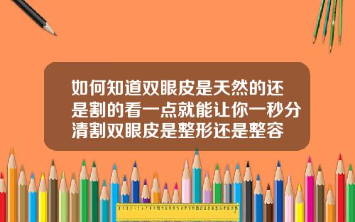 如何知道双眼皮是天然的还是割的看一点就能让你一秒分清割双眼皮是整形还是整容
