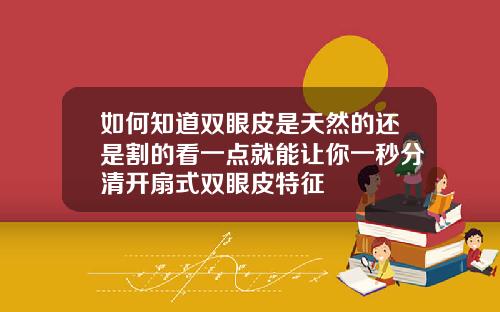 如何知道双眼皮是天然的还是割的看一点就能让你一秒分清开扇式双眼皮特征