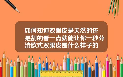 如何知道双眼皮是天然的还是割的看一点就能让你一秒分清欧式双眼皮是什么样子的