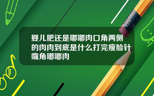 婴儿肥还是嘟嘟肉口角两侧的肉肉到底是什么打完瘦脸针嘴角嘟嘟肉