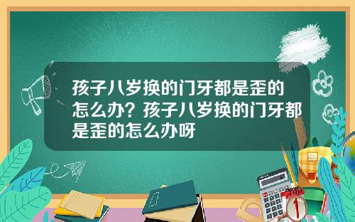 孩子八岁换的门牙都是歪的怎么办？孩子八岁换的门牙都是歪的怎么办呀