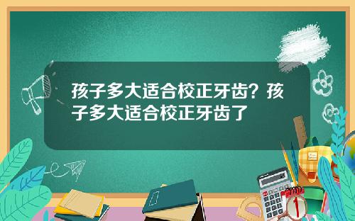 孩子多大适合校正牙齿？孩子多大适合校正牙齿了