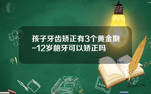 孩子牙齿矫正有3个黄金期-12岁龅牙可以矫正吗