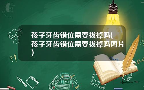 孩子牙齿错位需要拔掉吗(孩子牙齿错位需要拔掉吗图片)