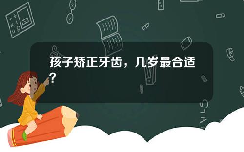 孩子矫正牙齿，几岁最合适？
