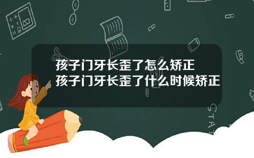孩子门牙长歪了怎么矫正 孩子门牙长歪了什么时候矫正