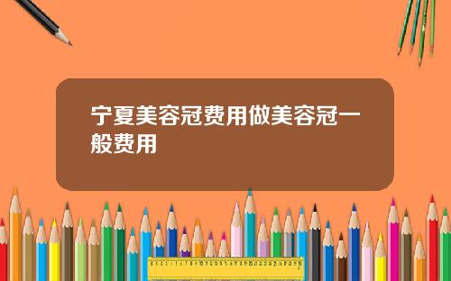 宁夏美容冠费用做美容冠一般费用