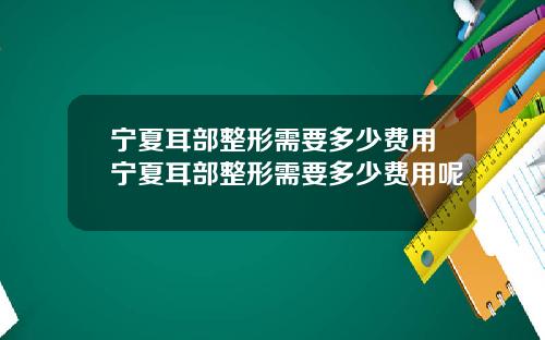 宁夏耳部整形需要多少费用宁夏耳部整形需要多少费用呢
