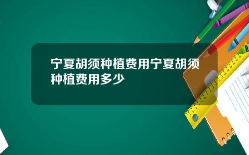 宁夏胡须种植费用宁夏胡须种植费用多少