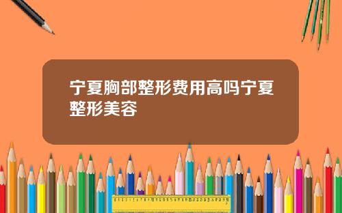 宁夏胸部整形费用高吗宁夏整形美容