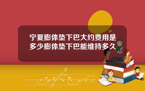 宁夏膨体垫下巴大约费用是多少膨体垫下巴能维持多久