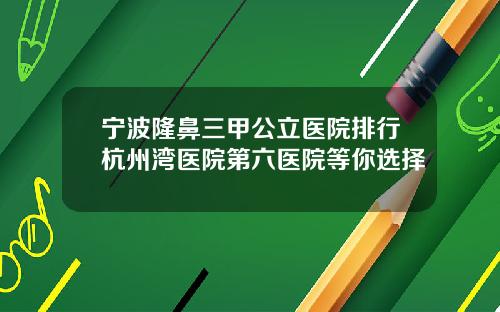 宁波隆鼻三甲公立医院排行杭州湾医院第六医院等你选择