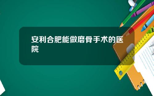 安利合肥能做磨骨手术的医院