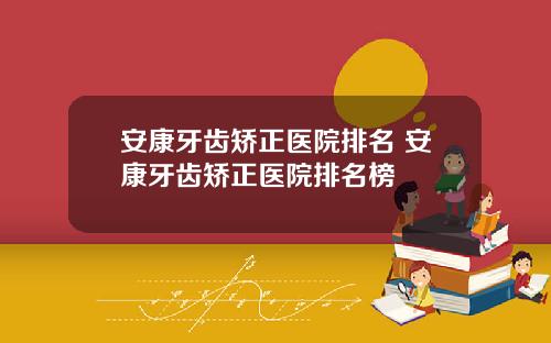 安康牙齿矫正医院排名 安康牙齿矫正医院排名榜