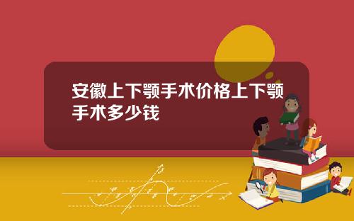 安徽上下颚手术价格上下颚手术多少钱