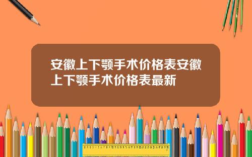 安徽上下颚手术价格表安徽上下颚手术价格表最新