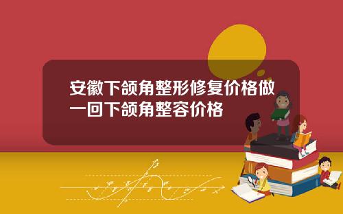 安徽下颌角整形修复价格做一回下颌角整容价格
