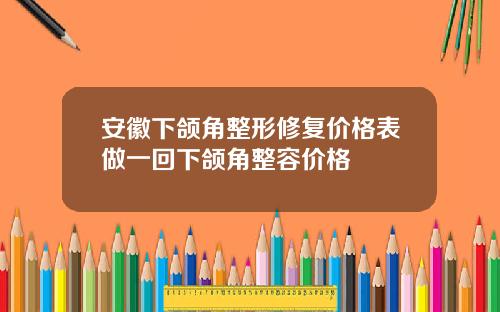 安徽下颌角整形修复价格表做一回下颌角整容价格