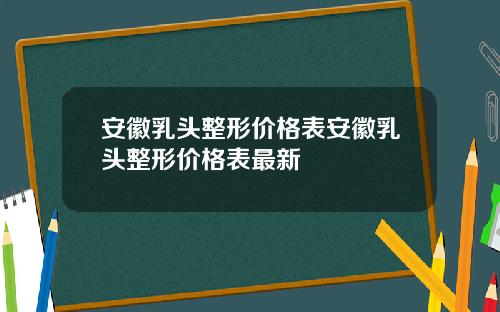 安徽乳头整形价格表安徽乳头整形价格表最新