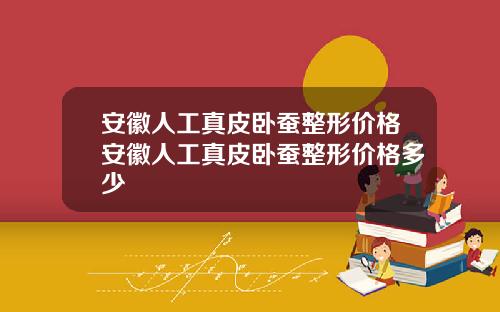 安徽人工真皮卧蚕整形价格安徽人工真皮卧蚕整形价格多少