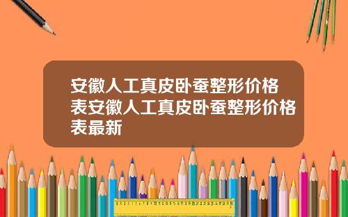 安徽人工真皮卧蚕整形价格表安徽人工真皮卧蚕整形价格表最新