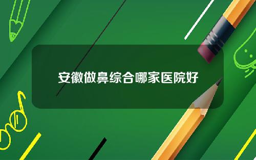 安徽做鼻综合哪家医院好