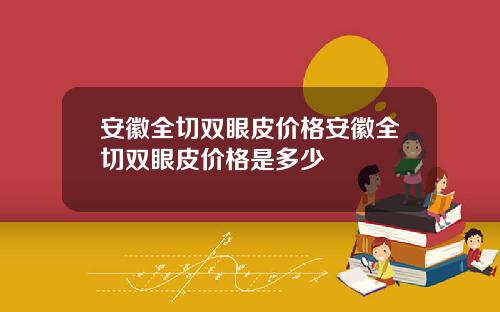 安徽全切双眼皮价格安徽全切双眼皮价格是多少