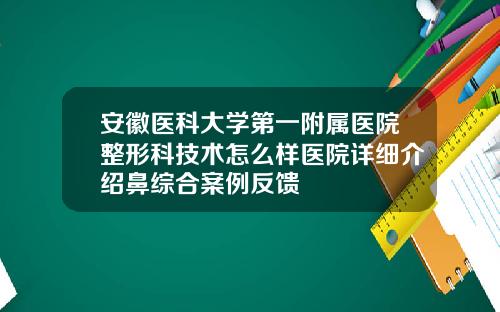 安徽医科大学第一附属医院整形科技术怎么样医院详细介绍鼻综合案例反馈