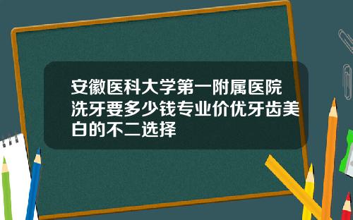 安徽医科大学第一附属医院洗牙要多少钱专业价优牙齿美白的不二选择