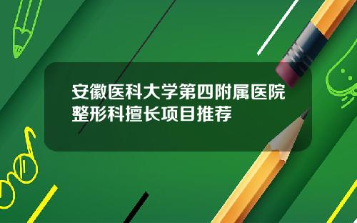 安徽医科大学第四附属医院整形科擅长项目推荐