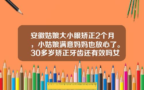 安徽姑娘大小眼矫正2个月，小姑娘满意妈妈也放心了。30多岁矫正牙齿还有效吗女