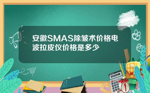 安徽SMAS除皱术价格电波拉皮仪价格是多少