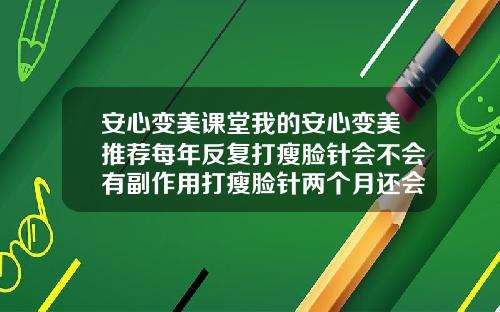 安心变美课堂我的安心变美推荐每年反复打瘦脸针会不会有副作用打瘦脸针两个月还会瘦吗