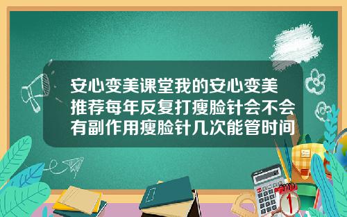 安心变美课堂我的安心变美推荐每年反复打瘦脸针会不会有副作用瘦脸针几次能管时间长
