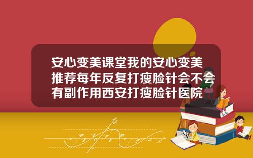 安心变美课堂我的安心变美推荐每年反复打瘦脸针会不会有副作用西安打瘦脸针医院