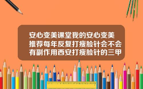 安心变美课堂我的安心变美推荐每年反复打瘦脸针会不会有副作用西安打瘦脸针的三甲医院有哪些