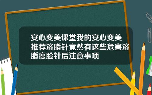 安心变美课堂我的安心变美推荐溶脂针竟然有这些危害溶脂瘦脸针后注意事项