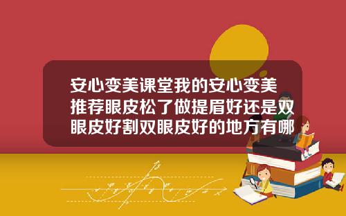 安心变美课堂我的安心变美推荐眼皮松了做提眉好还是双眼皮好割双眼皮好的地方有哪些