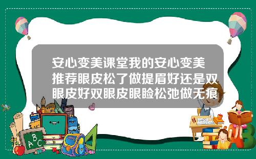 安心变美课堂我的安心变美推荐眼皮松了做提眉好还是双眼皮好双眼皮眼睑松弛做无痕修复好吗