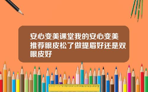 安心变美课堂我的安心变美推荐眼皮松了做提眉好还是双眼皮好