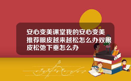 安心变美课堂我的安心变美推荐眼皮越来越松怎么办双眼皮松弛下垂怎么办