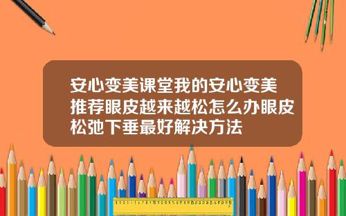 安心变美课堂我的安心变美推荐眼皮越来越松怎么办眼皮松弛下垂最好解决方法