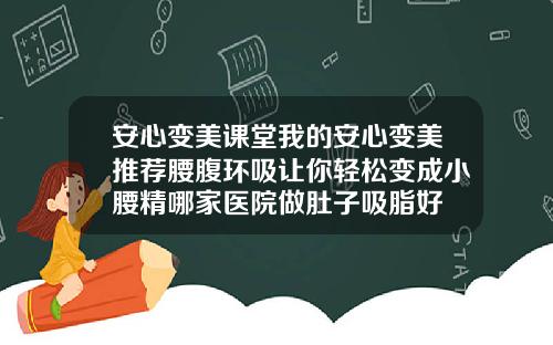 安心变美课堂我的安心变美推荐腰腹环吸让你轻松变成小腰精哪家医院做肚子吸脂好