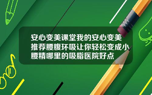 安心变美课堂我的安心变美推荐腰腹环吸让你轻松变成小腰精哪里的吸脂医院好点