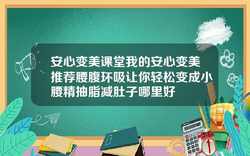 安心变美课堂我的安心变美推荐腰腹环吸让你轻松变成小腰精抽脂减肚子哪里好