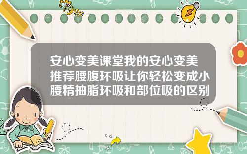 安心变美课堂我的安心变美推荐腰腹环吸让你轻松变成小腰精抽脂环吸和部位吸的区别