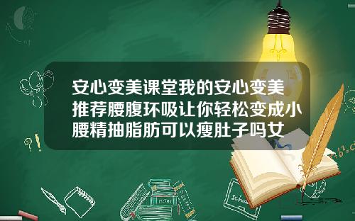 安心变美课堂我的安心变美推荐腰腹环吸让你轻松变成小腰精抽脂肪可以瘦肚子吗女
