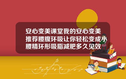 安心变美课堂我的安心变美推荐腰腹环吸让你轻松变成小腰精环形吸脂减肥多久见效